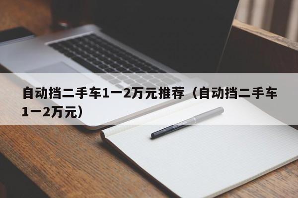 自动挡二手车1一2万元推荐（自动挡二手车1一2万元）