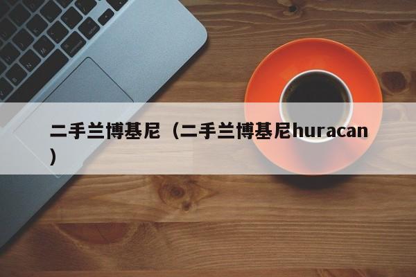 二手兰博基尼（二手兰博基尼huracan）