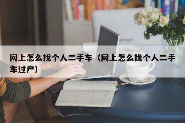网上怎么找个人二手车（网上怎么找个人二手车过户）