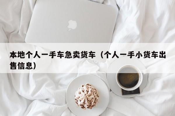 本地个人一手车急卖货车（个人一手小货车出售信息）