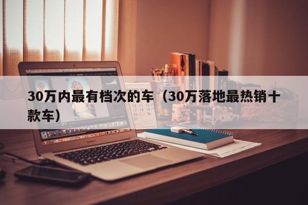 30万内最有档次的车（30万落地最热销十款车）