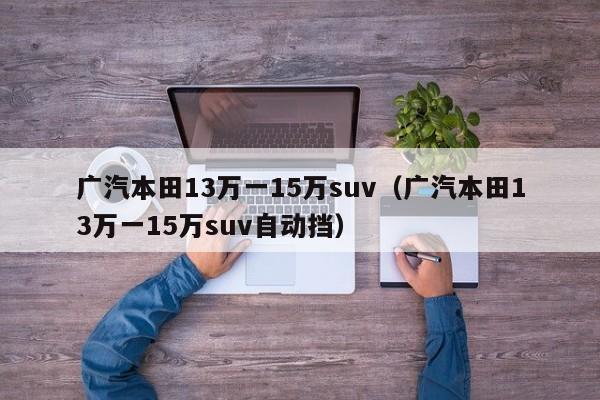 广汽本田13万一15万suv（广汽本田13万一15万suv自动挡）