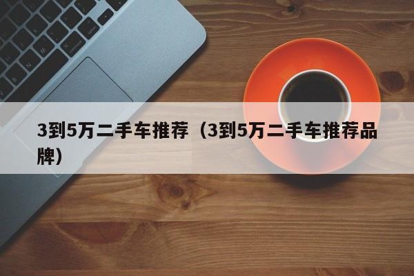 3到5万二手车推荐（3到5万二手车推荐品牌）