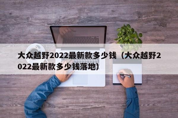 大众越野2022最新款多少钱（大众越野2022最新款多少钱落地）