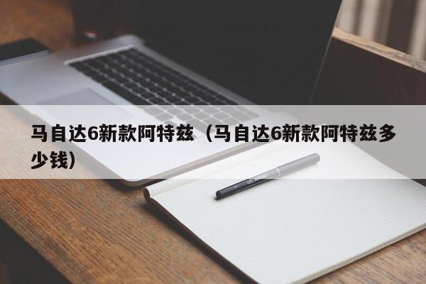 马自达6新款阿特兹（马自达6新款阿特兹多少钱）