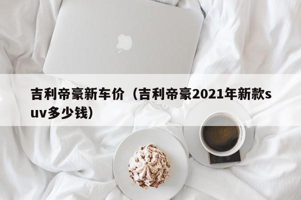吉利帝豪新车价（吉利帝豪2021年新款suv多少钱）