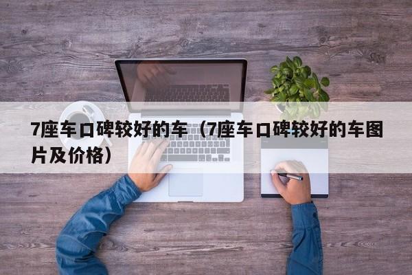 7座车口碑较好的车（7座车口碑较好的车图片及价格）