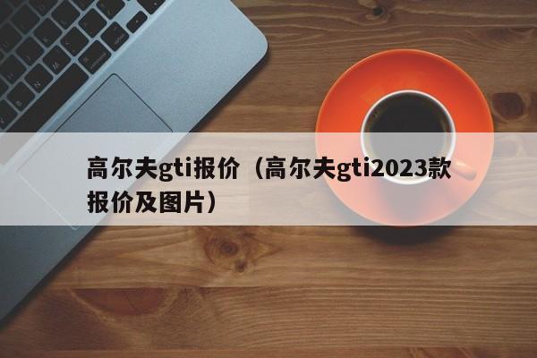 高尔夫gti报价（高尔夫gti2023款报价及图片）