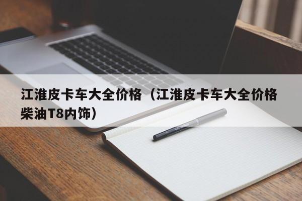 江淮皮卡车大全价格（江淮皮卡车大全价格 柴油T8内饰）