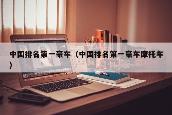 中国排名第一豪车（中国排名第一豪车摩托车）