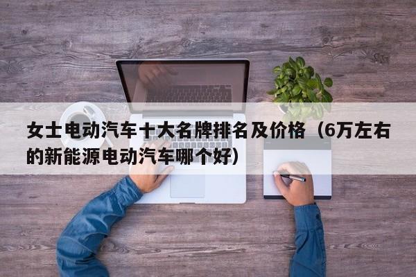 女士电动汽车十大名牌排名及价格（6万左右的新能源电动汽车哪个好）