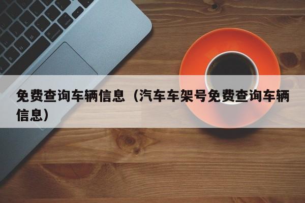 免费查询车辆信息（汽车车架号免费查询车辆信息）