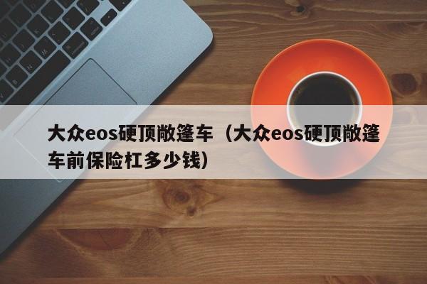 大众eos硬顶敞篷车（大众eos硬顶敞篷车前保险杠多少钱）