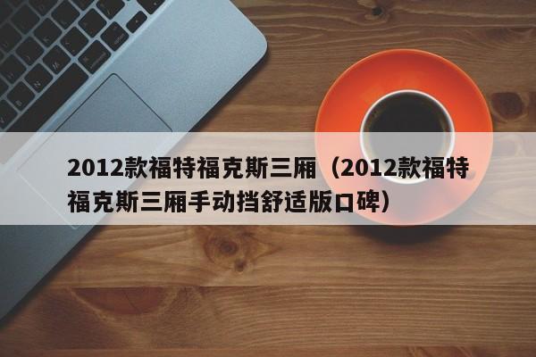 2012款福特福克斯三厢（2012款福特福克斯三厢手动挡舒适版口碑）
