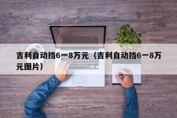 吉利自动挡6一8万元（吉利自动挡6一8万元图片）