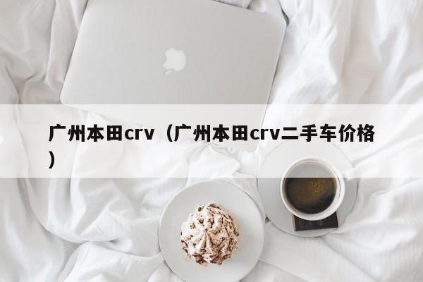 广州本田crv（广州本田crv二手车价格）