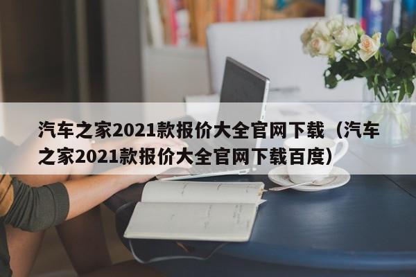 汽车之家2021款报价大全官网下载（汽车之家2021款报价大全官网下载百度）