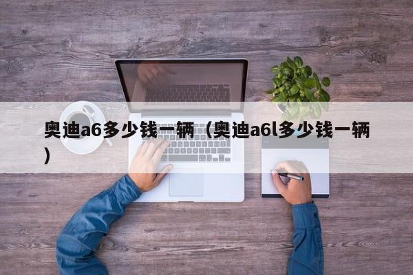 奥迪a6多少钱一辆（奥迪a6l多少钱一辆）