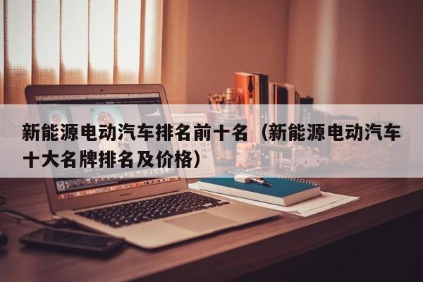 新能源电动汽车排名前十名（新能源电动汽车十大名牌排名及价格）