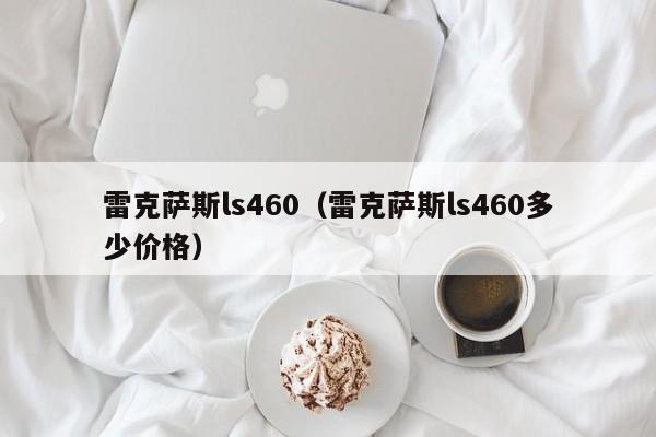 雷克萨斯ls460（雷克萨斯ls460多少价格）