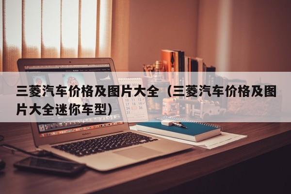 三菱汽车价格及图片大全（三菱汽车价格及图片大全迷你车型）