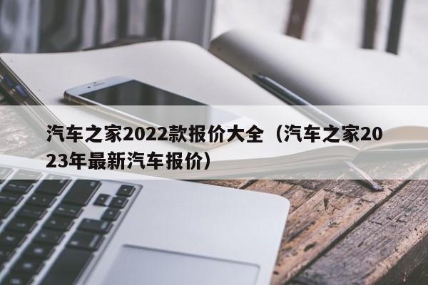 汽车之家2022款报价大全（汽车之家2023年最新汽车报价）