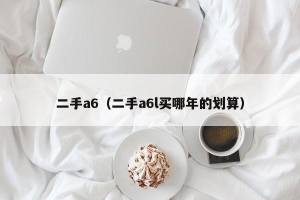 二手a6（二手a6l买哪年的划算）