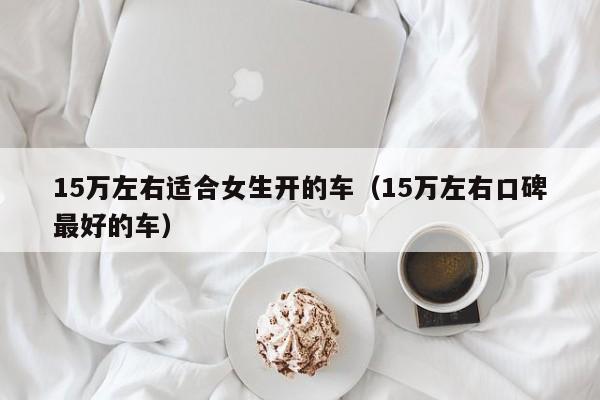 15万左右适合女生开的车（15万左右口碑最好的车）