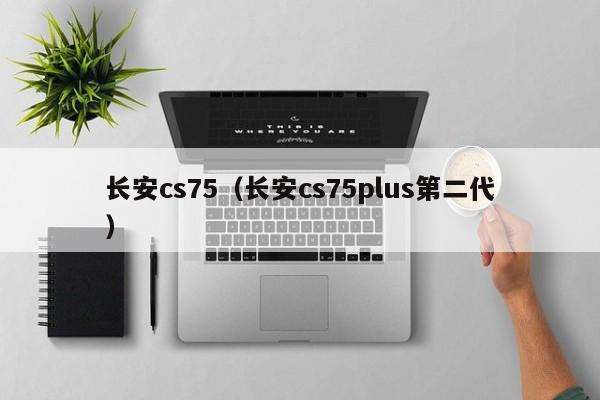长安cs75（长安cs75plus第二代）