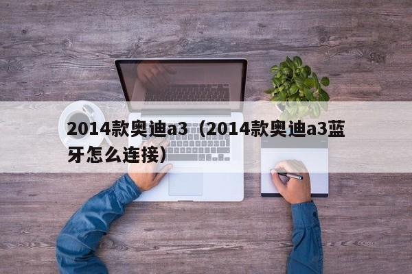 2014款奥迪a3（2014款奥迪a3蓝牙怎么连接）