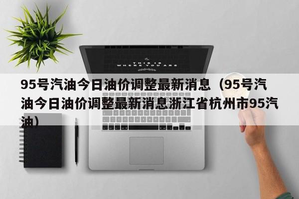 95号汽油今日油价调整最新消息（95号汽油今日油价调整最新消息浙江省杭州市95汽油）