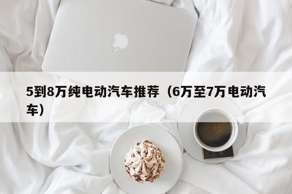 5到8万纯电动汽车推荐（6万至7万电动汽车）