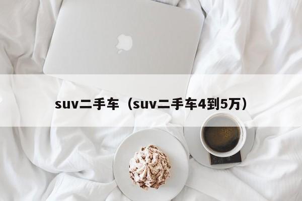 suv二手车（suv二手车4到5万）
