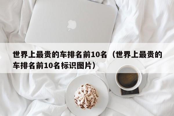 世界上最贵的车排名前10名（世界上最贵的车排名前10名标识图片）