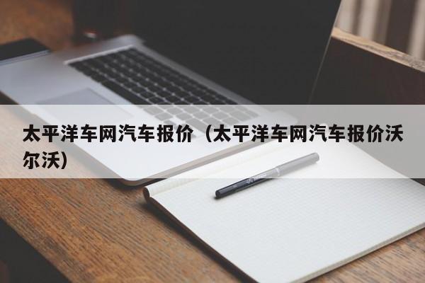 太平洋车网汽车报价（太平洋车网汽车报价沃尔沃）