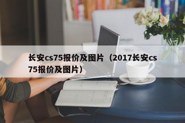 长安cs75报价及图片（2017长安cs75报价及图片）