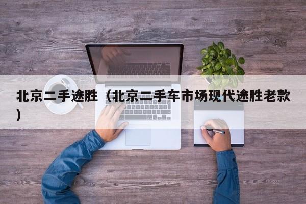 北京二手途胜（北京二手车市场现代途胜老款）