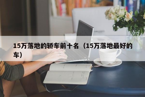 15万落地的轿车前十名（15万落地最好的车）
