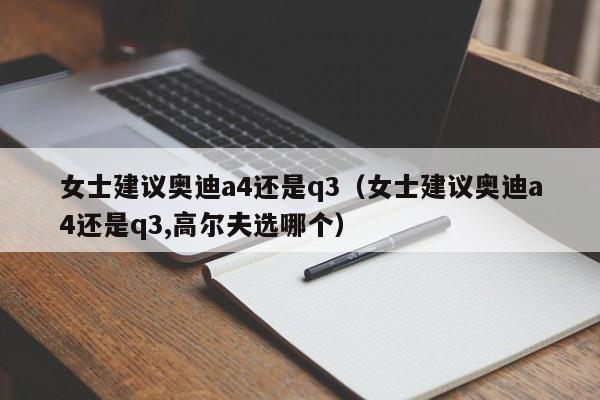 女士建议奥迪a4还是q3（女士建议奥迪a4还是q3,高尔夫选哪个）