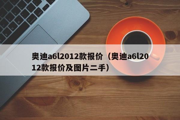 奥迪a6l2012款报价（奥迪a6l2012款报价及图片二手）