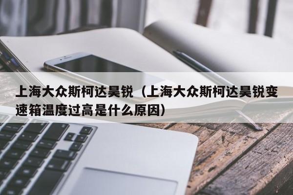 上海大众斯柯达昊锐（上海大众斯柯达昊锐变速箱温度过高是什么原因）
