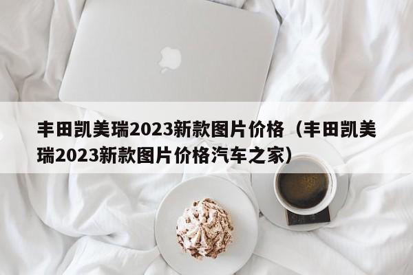 丰田凯美瑞2023新款图片价格（丰田凯美瑞2023新款图片价格汽车之家）