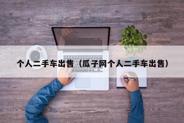 个人二手车出售（瓜子网个人二手车出售）