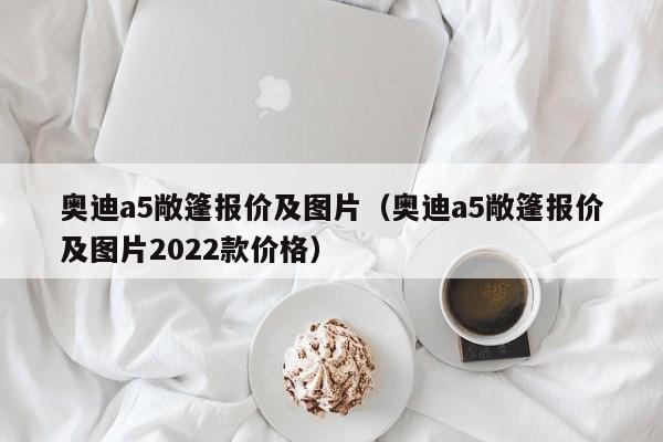 奥迪a5敞篷报价及图片（奥迪a5敞篷报价及图片2022款价格）