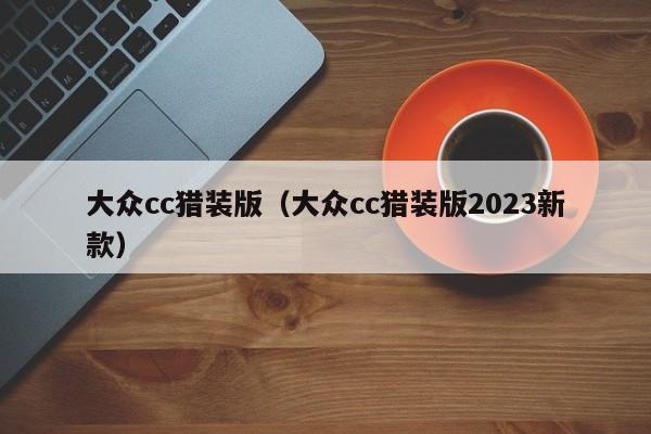 大众cc猎装版（大众cc猎装版2023新款）