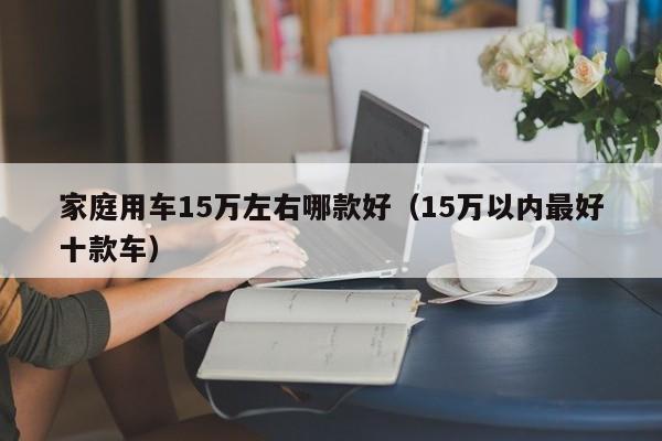 家庭用车15万左右哪款好（15万以内最好十款车）