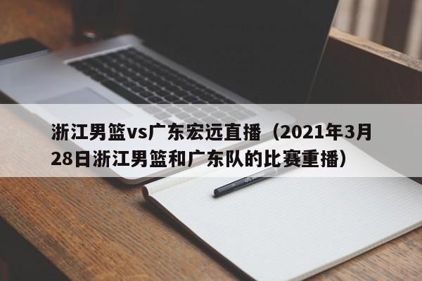 浙江男篮vs广东宏远直播（2021年3月28日浙江男篮和广东队的比赛重播）