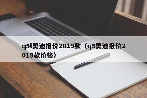 q5l奥迪报价2019款（q5奥迪报价2019款价格）
