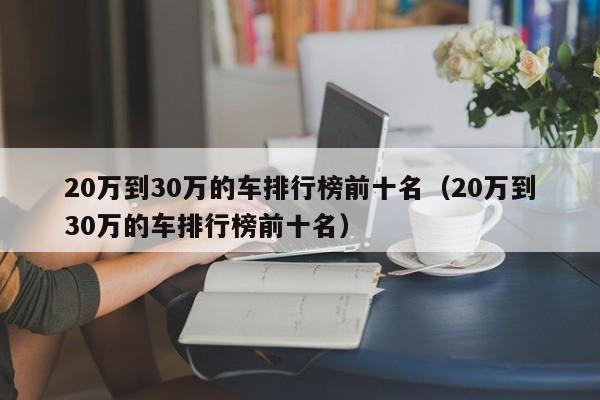 20万到30万的车排行榜前十名（20万到30万的车排行榜前十名）