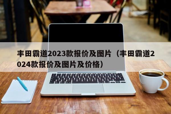 丰田霸道2023款报价及图片（丰田霸道2024款报价及图片及价格）